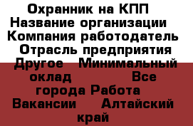 Охранник на КПП › Название организации ­ Компания-работодатель › Отрасль предприятия ­ Другое › Минимальный оклад ­ 38 000 - Все города Работа » Вакансии   . Алтайский край